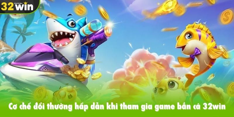 Cơ chế đổi thưởng hấp dẫn khi tham gia game bắn cá 32win