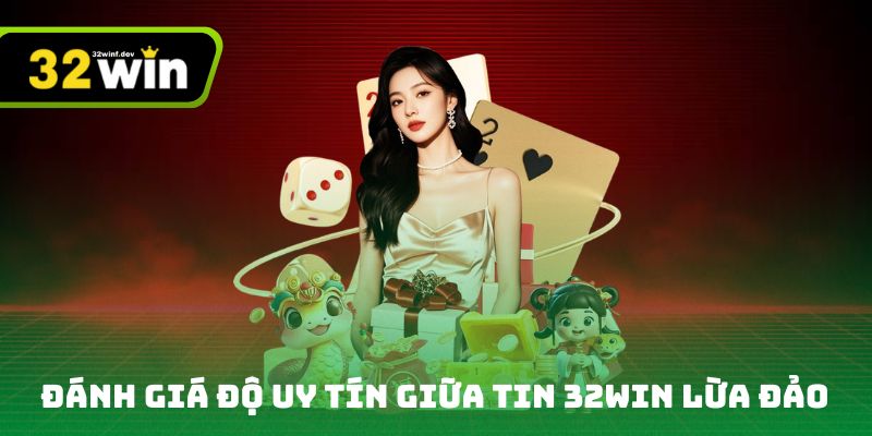 Đánh giá độ uy tín giữa tin 32Win lừa đảo